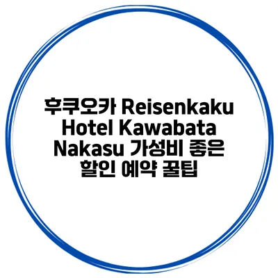 후쿠오카 Reisenkaku Hotel Kawabata Nakasu 가성비 좋은 할인 예약 꿀팁