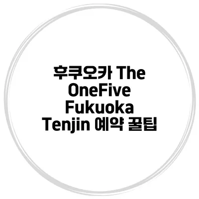 후쿠오카 The OneFive Fukuoka Tenjin 예약 꿀팁