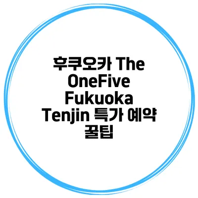후쿠오카 The OneFive Fukuoka Tenjin 특가 예약 꿀팁