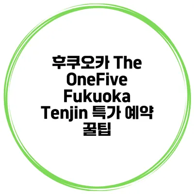 후쿠오카 The OneFive Fukuoka Tenjin 특가 예약 꿀팁