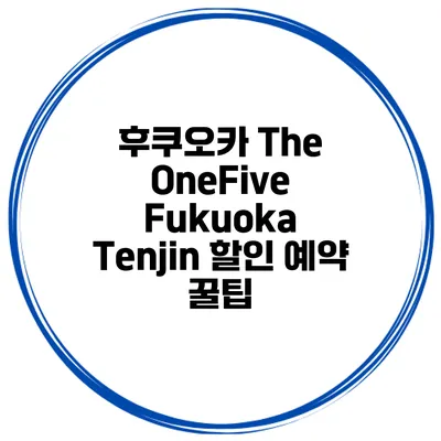 후쿠오카 The OneFive Fukuoka Tenjin 할인 예약 꿀팁