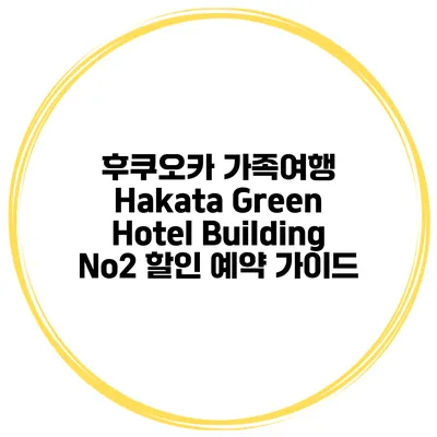 후쿠오카 가족여행 Hakata Green Hotel Building No2 할인 예약 가이드