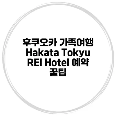 후쿠오카 가족여행 Hakata Tokyu REI Hotel 예약 꿀팁