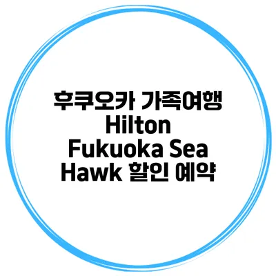 후쿠오카 가족여행 Hilton Fukuoka Sea Hawk 할인 예약