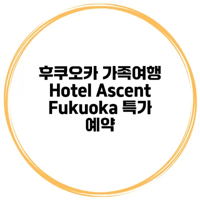 후쿠오카 가족여행 Hotel Ascent Fukuoka 특가 예약