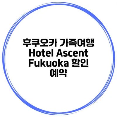 후쿠오카 가족여행 Hotel Ascent Fukuoka 할인 예약