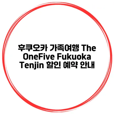 후쿠오카 가족여행 The OneFive Fukuoka Tenjin 할인 예약 안내
