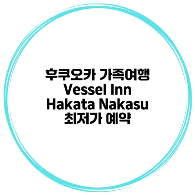 후쿠오카 가족여행 Vessel Inn Hakata Nakasu 최저가 예약