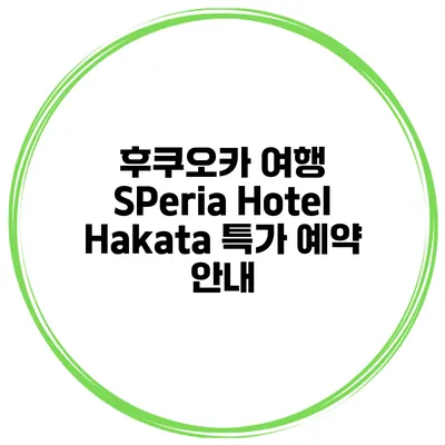 후쿠오카 여행 SPeria Hotel Hakata 특가 예약 안내