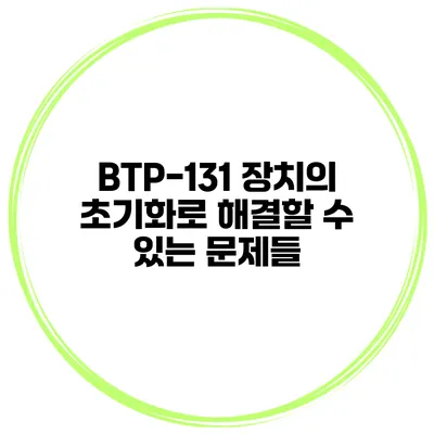 BTP-131 장치의 초기화로 해결할 수 있는 문제들