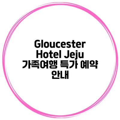 Gloucester Hotel Jeju 가족여행 특가 예약 안내