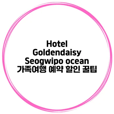 Hotel Goldendaisy Seogwipo ocean 가족여행 예약 할인 꿀팁