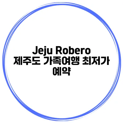 Jeju Robero 제주도 가족여행 최저가 예약