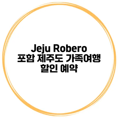 Jeju Robero 포함 제주도 가족여행 할인 예약