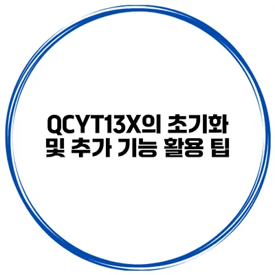 QCYT13X의 초기화 및 추가 기능 활용 팁