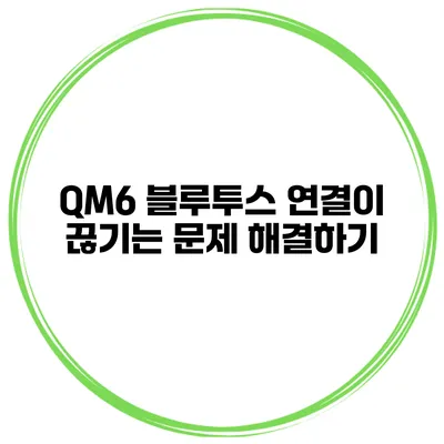 QM6 블루투스 연결이 끊기는 문제 해결하기
