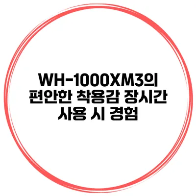 WH-1000XM3의 편안한 착용감 장시간 사용 시 경험