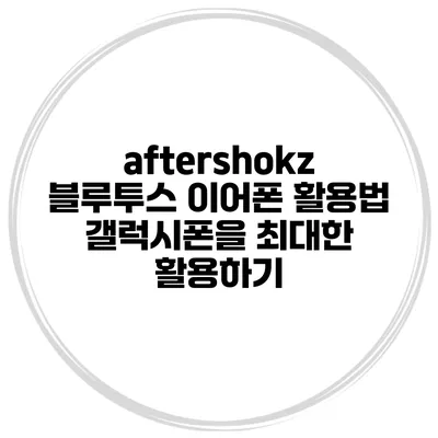 aftershokz 블루투스 이어폰 활용법 갤럭시폰을 최대한 활용하기