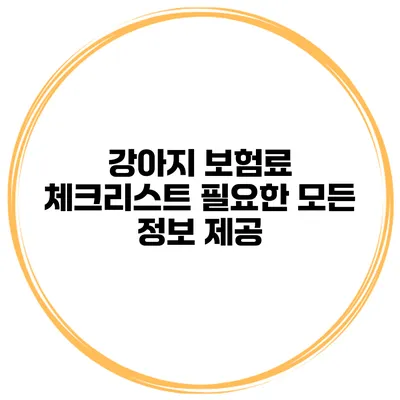강아지 보험료 체크리스트 필요한 모든 정보 제공