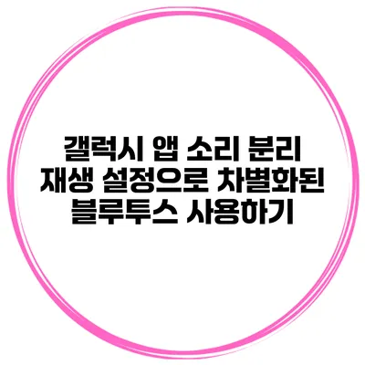 갤럭시 앱 소리 분리 재생 설정으로 차별화된 블루투스 사용하기