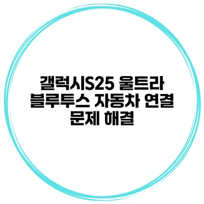 갤럭시S25 울트라 블루투스 자동차 연결 문제 해결