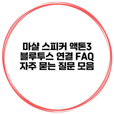 마샬 스피커 액톤3 블루투스 연결 FAQ 자주 묻는 질문 모음