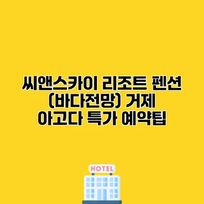 씨앤스카이 리조트 펜션 (바다전망) 거제 아고다 특가 예약팁