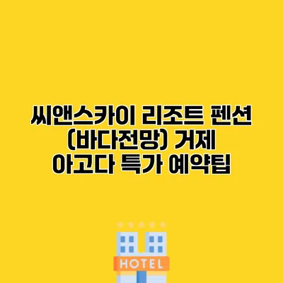 씨앤스카이 리조트 펜션 (바다전망) 거제 아고다 특가 예약팁