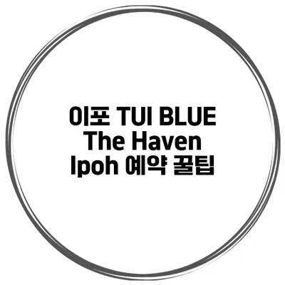 이포 TUI BLUE The Haven Ipoh 예약 꿀팁