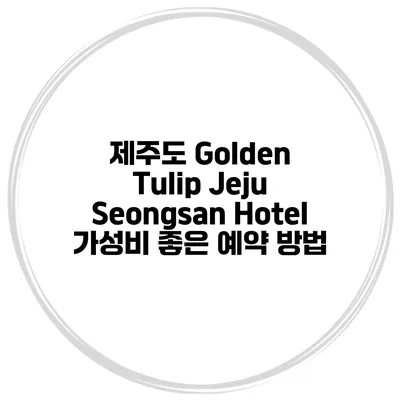 제주도 Golden Tulip Jeju Seongsan Hotel 가성비 좋은 예약 방법