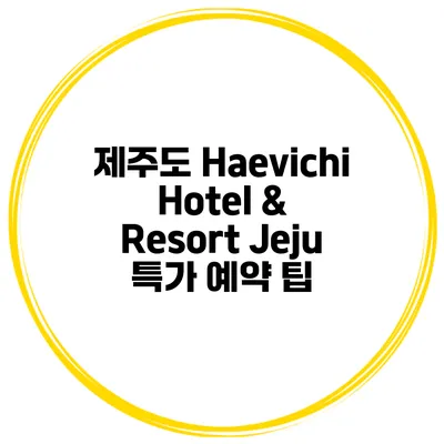 제주도 Haevichi Hotel & Resort Jeju 특가 예약 팁