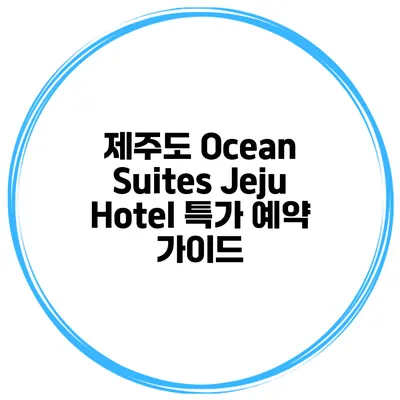 제주도 Ocean Suites Jeju Hotel 특가 예약 가이드