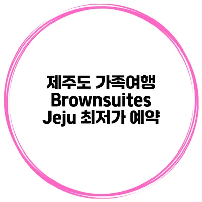 제주도 가족여행 Brownsuites Jeju 최저가 예약