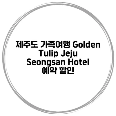 제주도 가족여행 Golden Tulip Jeju Seongsan Hotel 예약 할인