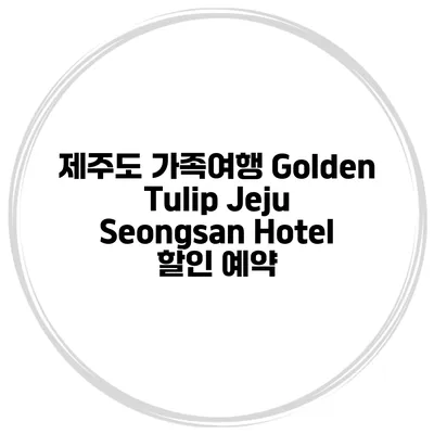 제주도 가족여행 Golden Tulip Jeju Seongsan Hotel 할인 예약