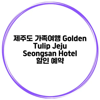 제주도 가족여행 Golden Tulip Jeju Seongsan Hotel 할인 예약