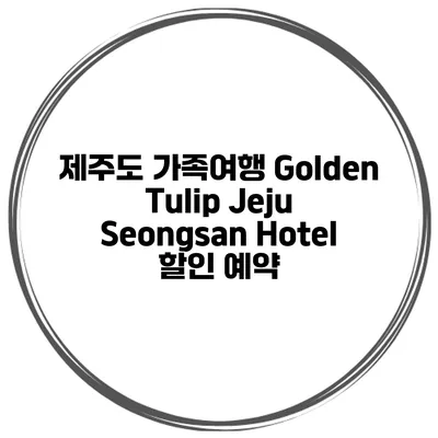 제주도 가족여행 Golden Tulip Jeju Seongsan Hotel 할인 예약