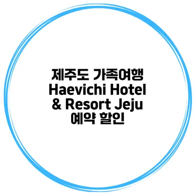 제주도 가족여행 Haevichi Hotel & Resort Jeju 예약 할인