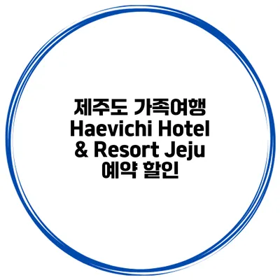 제주도 가족여행 Haevichi Hotel & Resort Jeju 예약 할인
