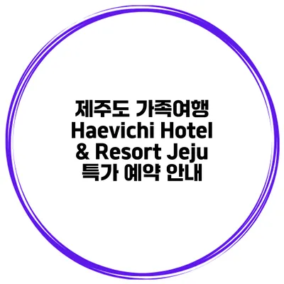 제주도 가족여행 Haevichi Hotel & Resort Jeju 특가 예약 안내