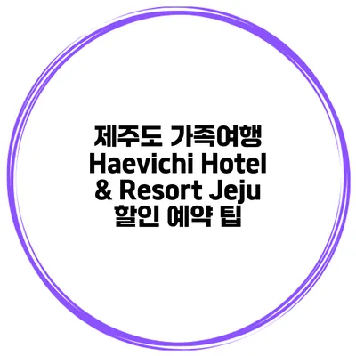 제주도 가족여행 Haevichi Hotel & Resort Jeju 할인 예약 팁