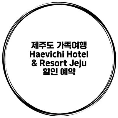 제주도 가족여행 Haevichi Hotel & Resort Jeju 할인 예약