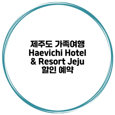 제주도 가족여행 Haevichi Hotel & Resort Jeju 할인 예약