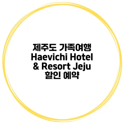 제주도 가족여행 Haevichi Hotel & Resort Jeju 할인 예약