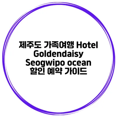 제주도 가족여행 Hotel Goldendaisy Seogwipo ocean 할인 예약 가이드