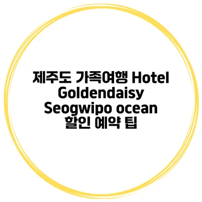 제주도 가족여행 Hotel Goldendaisy Seogwipo ocean 할인 예약 팁