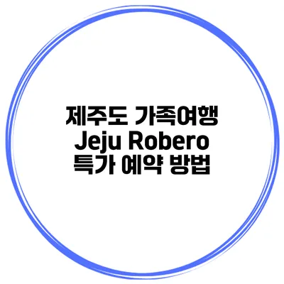 제주도 가족여행 Jeju Robero 특가 예약 방법