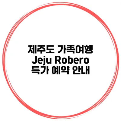 제주도 가족여행 Jeju Robero 특가 예약 안내