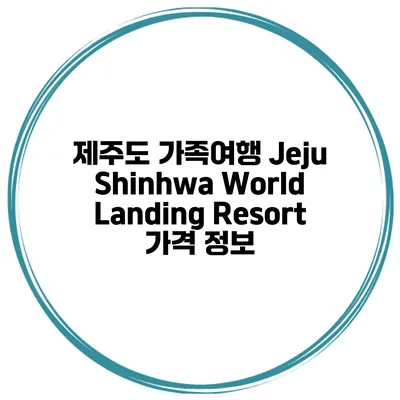 제주도 가족여행 Jeju Shinhwa World Landing Resort 가격 정보