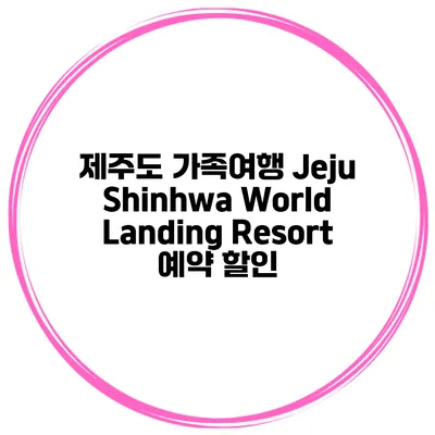 제주도 가족여행 Jeju Shinhwa World Landing Resort 예약 할인